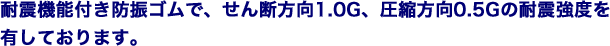 耐震機能付き防振ゴムで、せん断方向1.0G、圧縮方向0.5Gの耐震強度を有しております。