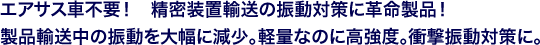 エアサス車不要! 精密装置輸送の振動対策に革命製品!製品輸送中の振動を大幅に減少。軽量なのに高強度。衝撃振動対策に。